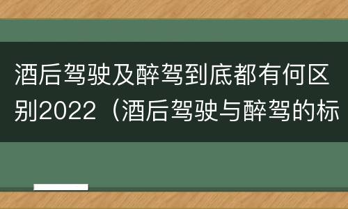 酒后驾驶及醉驾到底都有何区别2022（酒后驾驶与醉驾的标准）