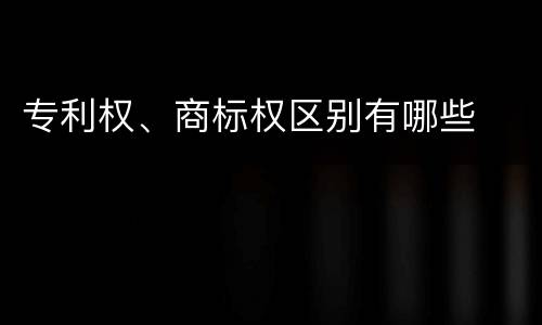 专利权、商标权区别有哪些