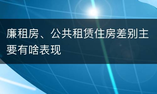 廉租房、公共租赁住房差别主要有啥表现