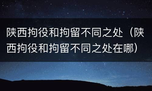 陕西拘役和拘留不同之处（陕西拘役和拘留不同之处在哪）