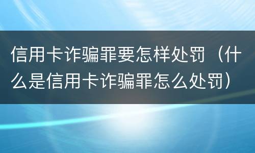 信用卡诈骗罪要怎样处罚（什么是信用卡诈骗罪怎么处罚）