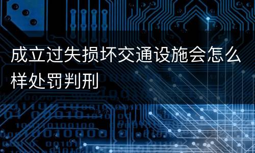 成立过失损坏交通设施会怎么样处罚判刑