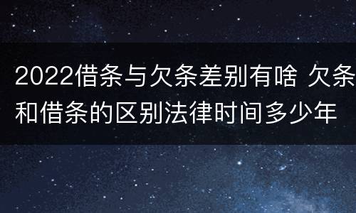 2022借条与欠条差别有啥 欠条和借条的区别法律时间多少年