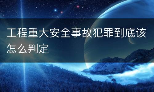 工程重大安全事故犯罪到底该怎么判定