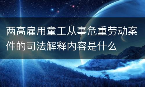 两高雇用童工从事危重劳动案件的司法解释内容是什么