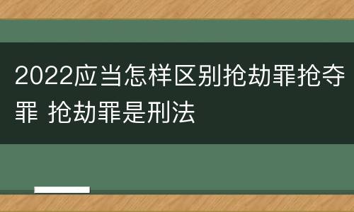 2022应当怎样区别抢劫罪抢夺罪 抢劫罪是刑法