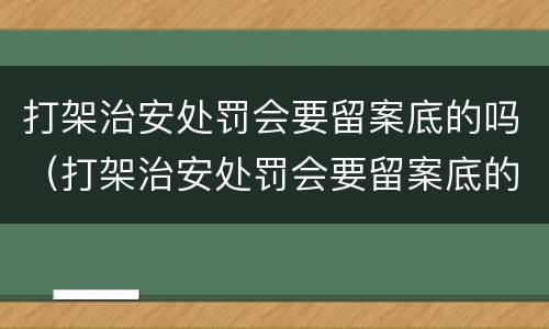 打架治安处罚会要留案底的吗（打架治安处罚会要留案底的吗多久）