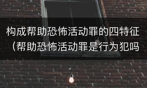 构成帮助恐怖活动罪的四特征（帮助恐怖活动罪是行为犯吗）