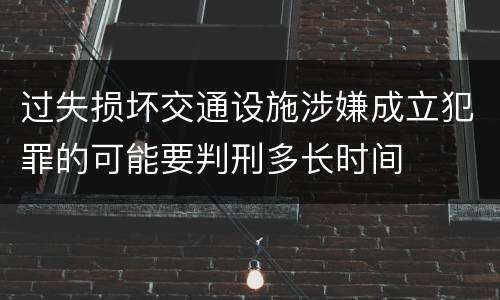 过失损坏交通设施涉嫌成立犯罪的可能要判刑多长时间