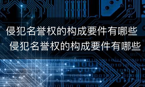 侵犯名誉权的构成要件有哪些 侵犯名誉权的构成要件有哪些内容