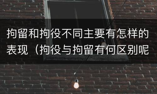 拘留和拘役不同主要有怎样的表现（拘役与拘留有何区别呢举例说明）