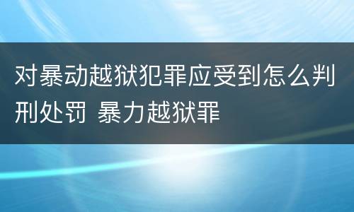 对暴动越狱犯罪应受到怎么判刑处罚 暴力越狱罪