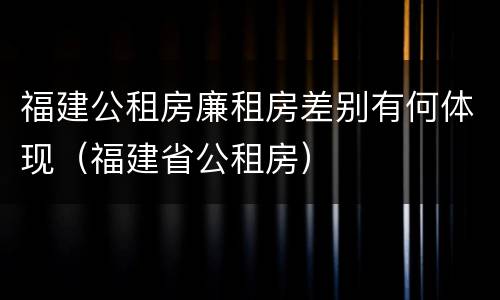 福建公租房廉租房差别有何体现（福建省公租房）