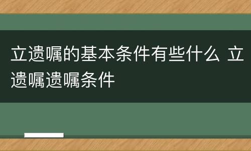 立遗嘱的基本条件有些什么 立遗嘱遗嘱条件