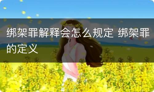 绑架罪解释会怎么规定 绑架罪的定义