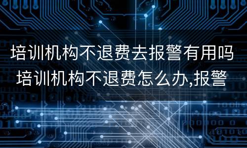 培训机构不退费去报警有用吗 培训机构不退费怎么办,报警有用吗