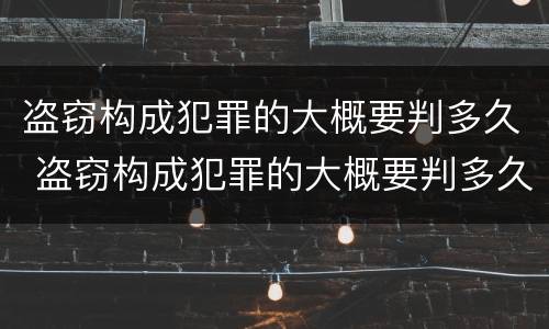 盗窃构成犯罪的大概要判多久 盗窃构成犯罪的大概要判多久呢