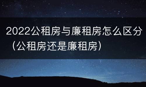 2022公租房与廉租房怎么区分（公租房还是廉租房）