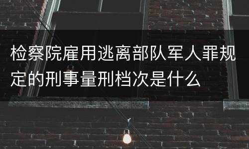 检察院雇用逃离部队军人罪规定的刑事量刑档次是什么