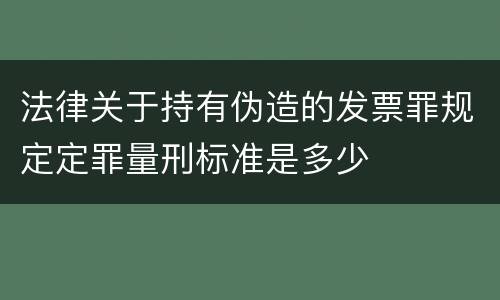 法律关于持有伪造的发票罪规定定罪量刑标准是多少