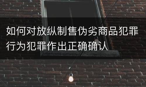 如何对放纵制售伪劣商品犯罪行为犯罪作出正确确认