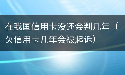 在我国信用卡没还会判几年（欠信用卡几年会被起诉）