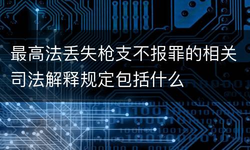 最高法丢失枪支不报罪的相关司法解释规定包括什么