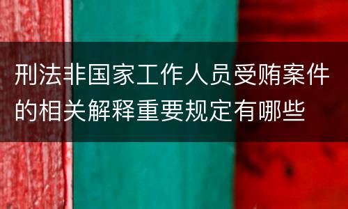 刑法非国家工作人员受贿案件的相关解释重要规定有哪些