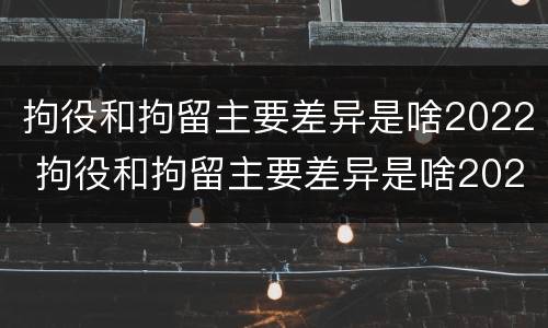 拘役和拘留主要差异是啥2022 拘役和拘留主要差异是啥2022年