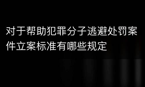 对于帮助犯罪分子逃避处罚案件立案标准有哪些规定