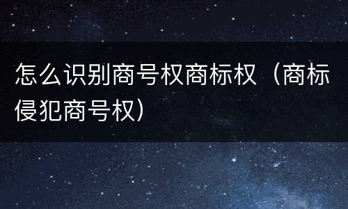 怎么识别商号权商标权（商标侵犯商号权）