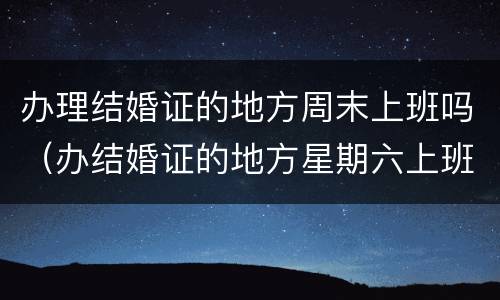 办理结婚证的地方周末上班吗（办结婚证的地方星期六上班吗?）