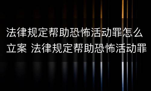 法律规定帮助恐怖活动罪怎么立案 法律规定帮助恐怖活动罪怎么立案起诉