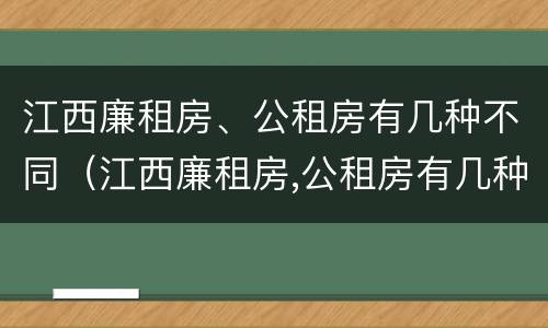 江西廉租房、公租房有几种不同（江西廉租房,公租房有几种不同类型）