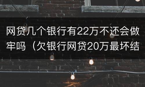 网贷几个银行有22万不还会做牢吗（欠银行网贷20万最坏结果）