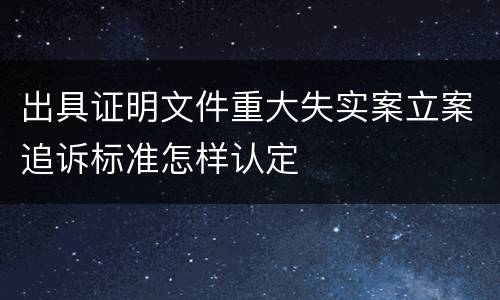 出具证明文件重大失实案立案追诉标准怎样认定