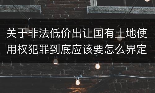 关于非法低价出让国有土地使用权犯罪到底应该要怎么界定