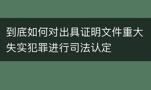 到底如何对出具证明文件重大失实犯罪进行司法认定