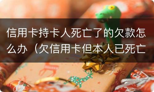 信用卡持卡人死亡了的欠款怎么办（欠信用卡但本人已死亡）