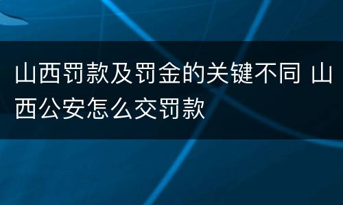 山西罚款及罚金的关键不同 山西公安怎么交罚款