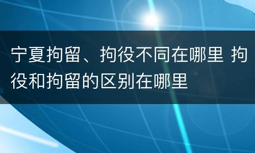 宁夏拘留、拘役不同在哪里 拘役和拘留的区别在哪里