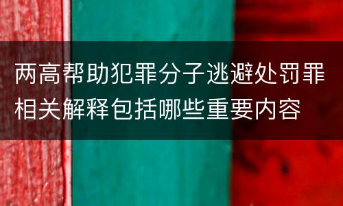 两高帮助犯罪分子逃避处罚罪相关解释包括哪些重要内容