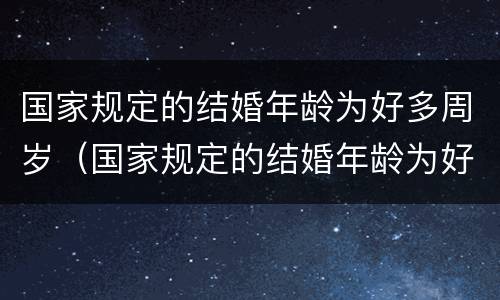 国家规定的结婚年龄为好多周岁（国家规定的结婚年龄为好多周岁了）