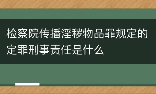 检察院传播淫秽物品罪规定的定罪刑事责任是什么