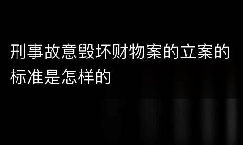 刑事故意毁坏财物案的立案的标准是怎样的