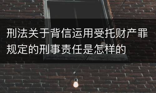 刑法关于背信运用受托财产罪规定的刑事责任是怎样的