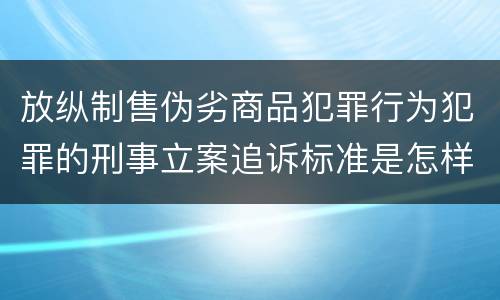 放纵制售伪劣商品犯罪行为犯罪的刑事立案追诉标准是怎样的