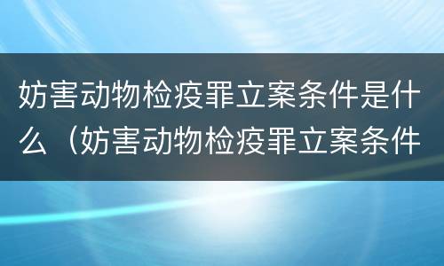 妨害动物检疫罪立案条件是什么（妨害动物检疫罪立案条件是什么意思）