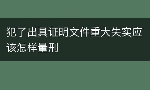 犯了出具证明文件重大失实应该怎样量刑