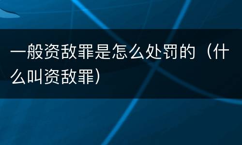 一般资敌罪是怎么处罚的（什么叫资敌罪）